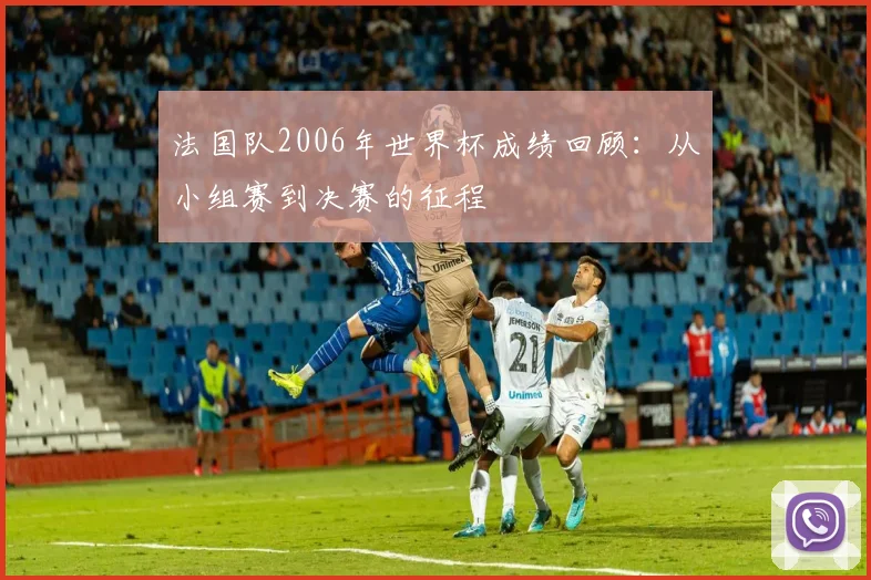 法国队2006年世界杯成绩回顾：从小组赛到决赛的征程