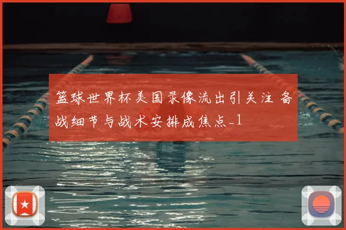篮球世界杯美国录像流出引关注 备战细节与战术安排成焦点_1