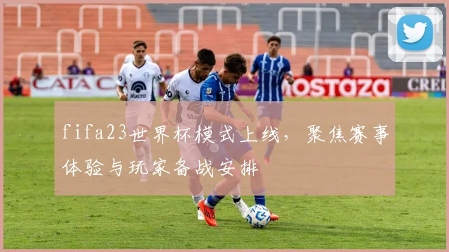 fifa23世界杯模式上线，聚焦赛事体验与玩家备战安排