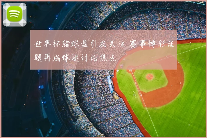 世界杯赌球盘引发关注 赛事博彩话题再成球迷讨论焦点