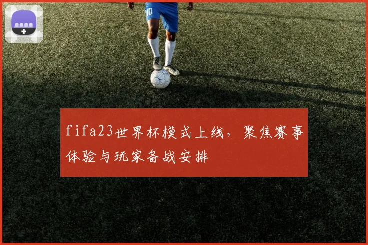 fifa23世界杯模式上线,聚焦赛事体验与玩家备战安排