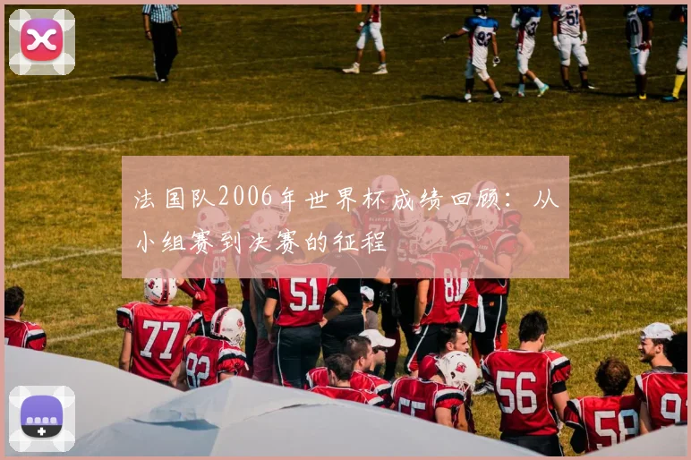 法国队2006年世界杯成绩回顾：从小组赛到决赛的征程