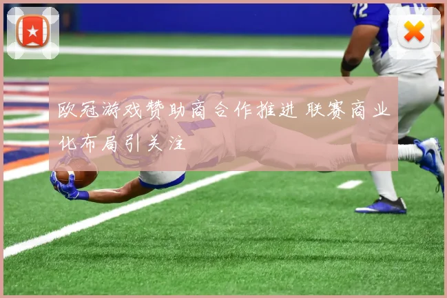 欧冠游戏赞助商合作推进 联赛商业化布局引关注