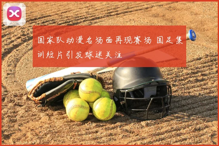 国家队动漫名场面再现赛场 国足集训短片引发球迷关注