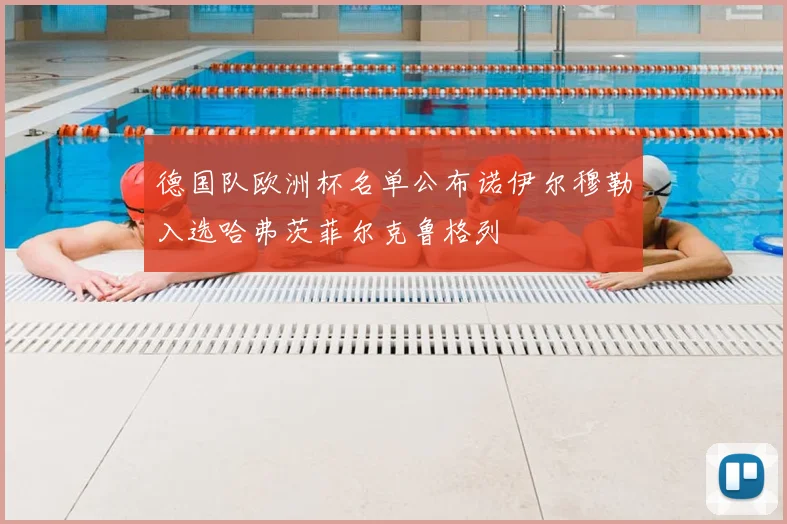 德国队欧洲杯名单公布诺伊尔穆勒入选哈弗茨菲尔克鲁格列