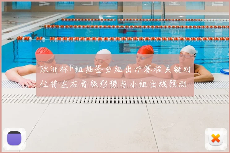 欧洲杯F组抽签分组出炉赛程关键对位将左右晋级形势与小组出线预测