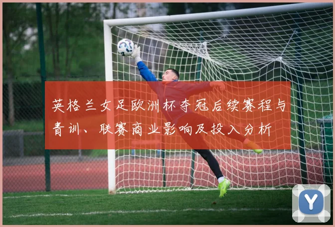 英格兰女足欧洲杯夺冠后续赛程与青训、联赛商业影响及投入分析