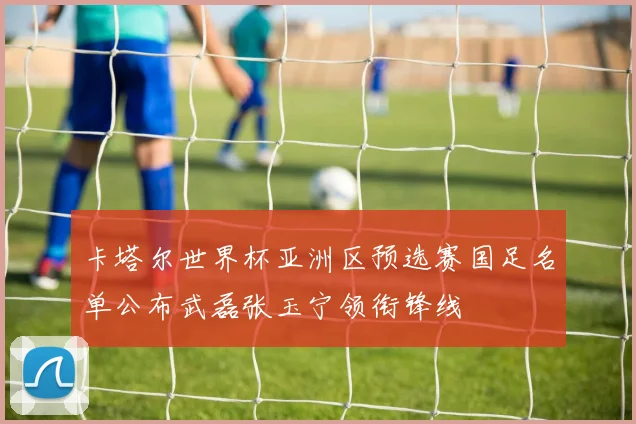 卡塔尔世界杯亚洲区预选赛国足名单公布武磊张玉宁领衔锋线