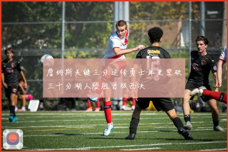 詹姆斯关键三分逆转勇士库里空砍三十分湖人险胜晋级西决