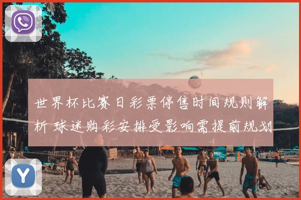 世界杯比赛日彩票停售时间规则解析 球迷购彩安排受影响需提前规划