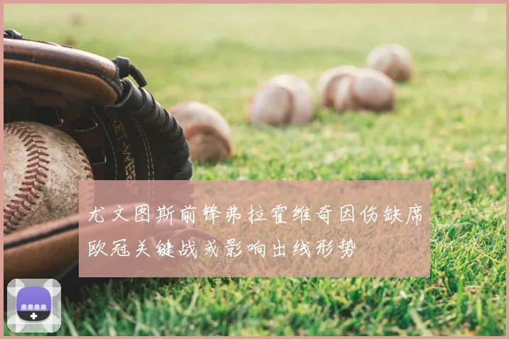 尤文图斯前锋弗拉霍维奇因伤缺席欧冠关键战或影响出线形势
