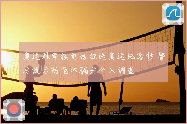 奥运冠军接电话称送奥运纪念钞 警方提示防范诈骗并介入调查