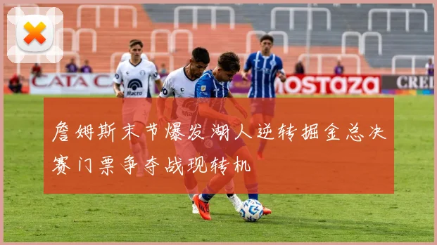 詹姆斯末节爆发湖人逆转掘金总决赛门票争夺战现转机