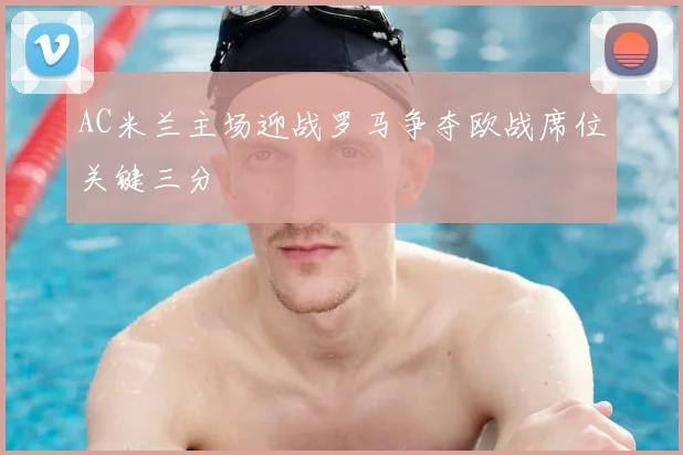 AC米兰主场迎战罗马争夺欧战席位关键三分