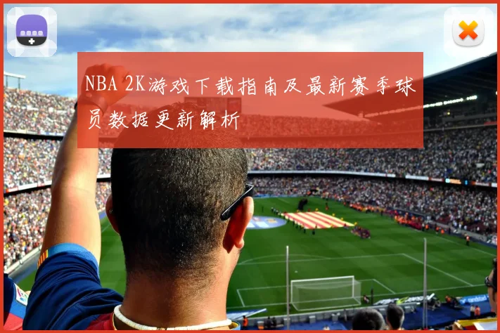 NBA 2K游戏下载指南及最新赛季球员数据更新解析