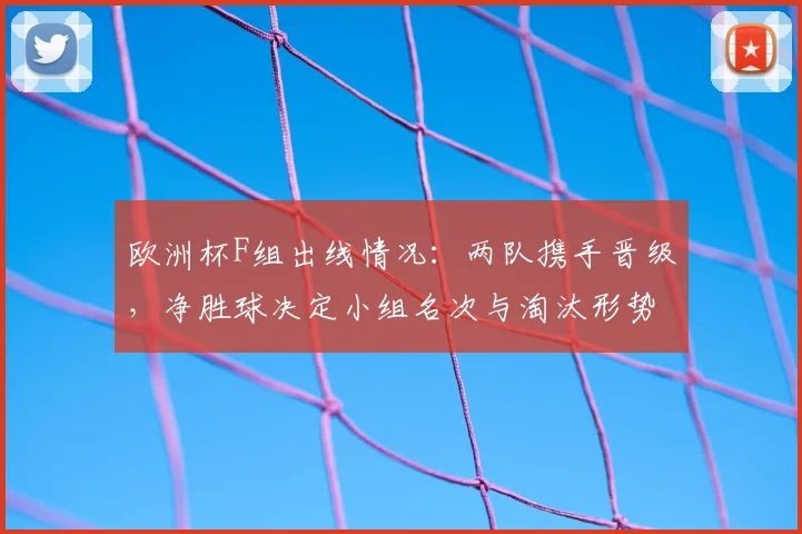 欧洲杯F组出线情况：两队携手晋级，净胜球决定小组名次与淘汰形势