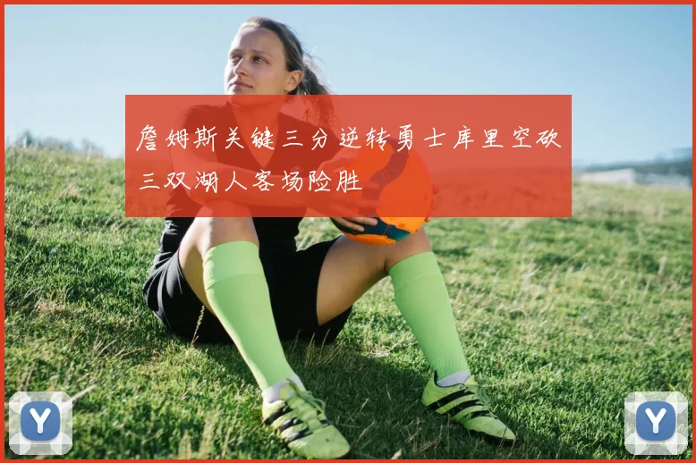 詹姆斯关键三分逆转勇士库里空砍三双湖人客场险胜