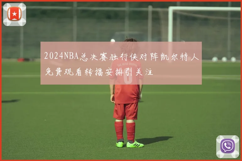 2024NBA总决赛独行侠对阵凯尔特人免费观看转播安排引关注
