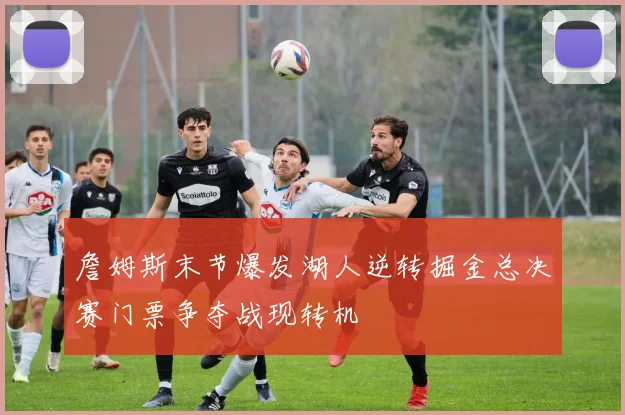 詹姆斯末节爆发湖人逆转掘金总决赛门票争夺战现转机