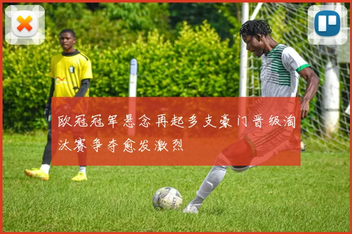 欧冠冠军悬念再起多支豪门晋级淘汰赛争夺愈发激烈