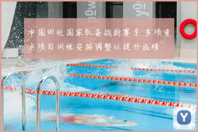 中国田径国家队备战新赛季 多项重点项目训练安排调整以提升成绩