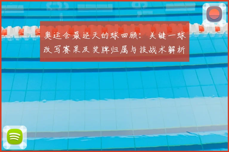 奥运会最逆天的球回顾：关键一球改写赛果及奖牌归属与技战术解析