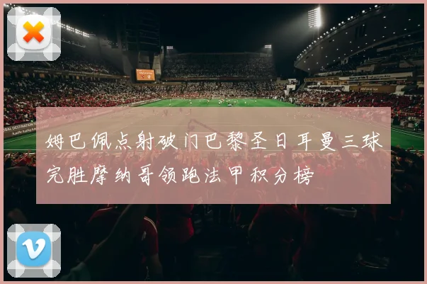 姆巴佩点射破门巴黎圣日耳曼三球完胜摩纳哥领跑法甲积分榜