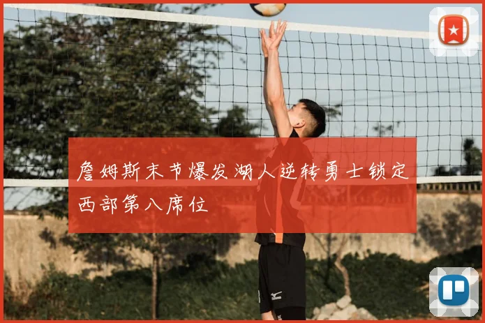 詹姆斯末节爆发湖人逆转勇士锁定西部第八席位