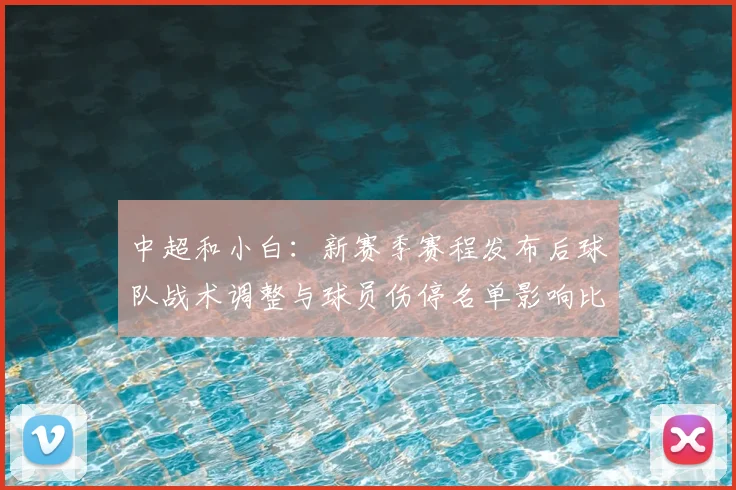 中超和小白：新赛季赛程发布后球队战术调整与球员伤停名单影响比赛安排