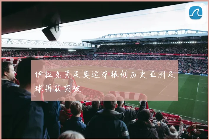 伊拉克男足奥运夺银创历史亚洲足球再获突破