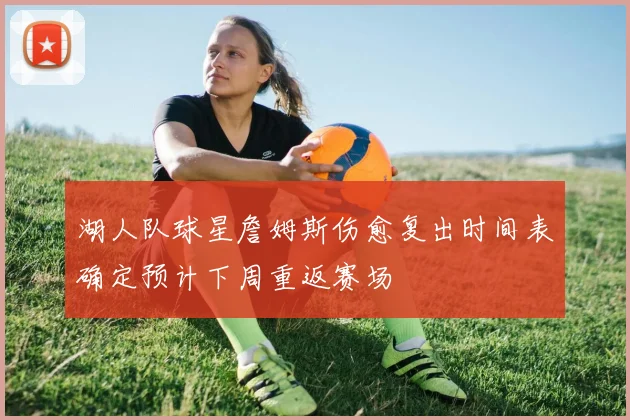 湖人队球星詹姆斯伤愈复出时间表确定预计下周重返赛场