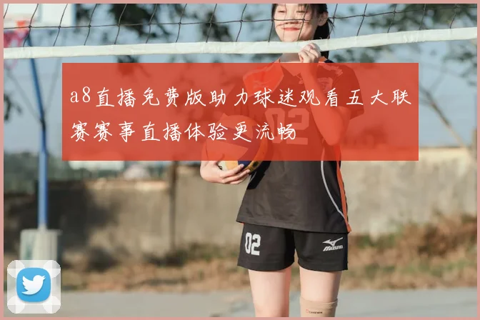 a8直播免费版助力球迷观看五大联赛赛事直播体验更流畅