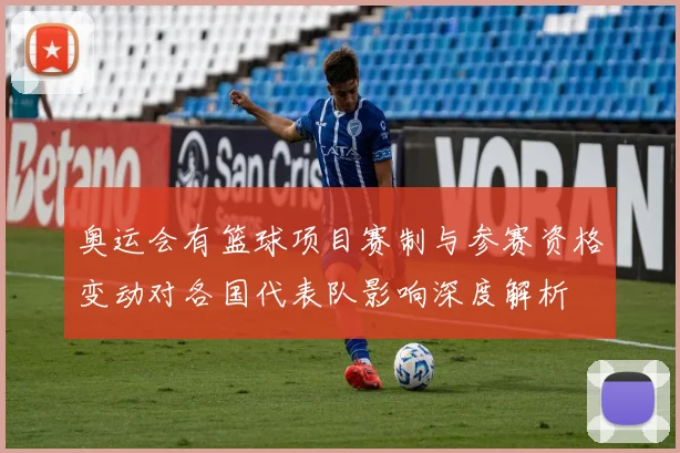 奥运会有篮球项目赛制与参赛资格变动对各国代表队影响深度解析