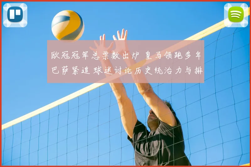 欧冠冠军总票数出炉 皇马领跑多年巴萨紧追 球迷讨论历史统治力与排名变化