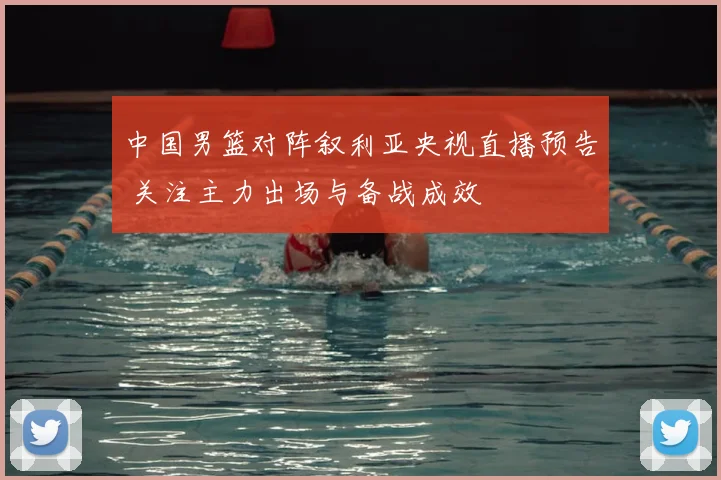 中国男篮对阵叙利亚央视直播预告 关注主力出场与备战成效