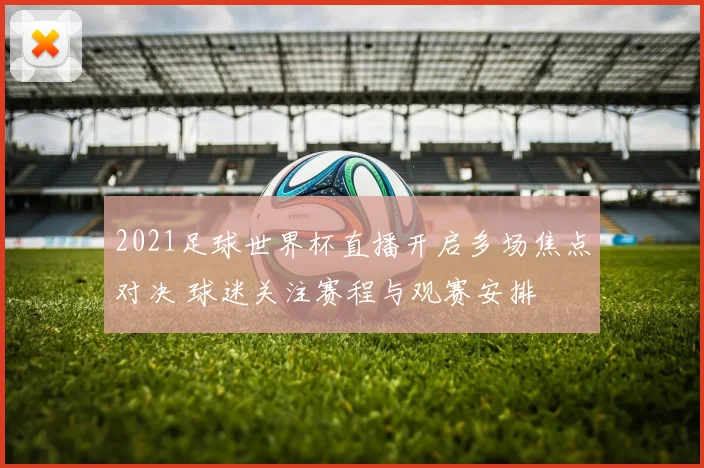 2021足球世界杯直播开启多场焦点对决 球迷关注赛程与观赛安排