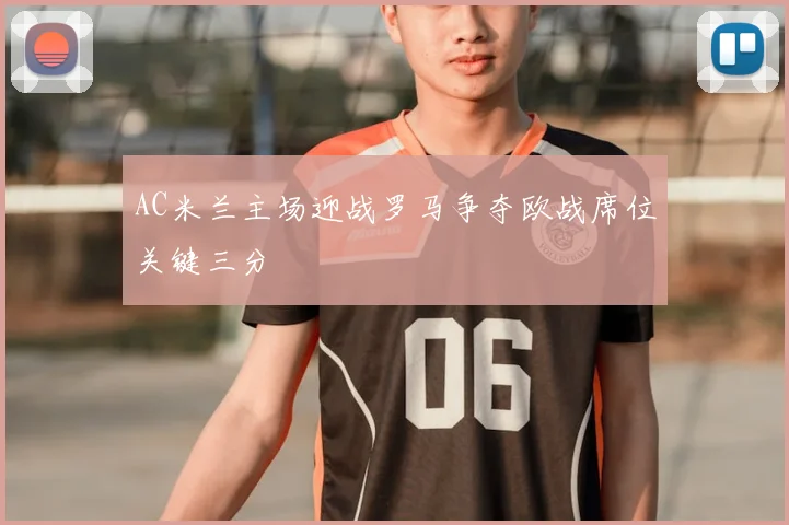 AC米兰主场迎战罗马争夺欧战席位关键三分
