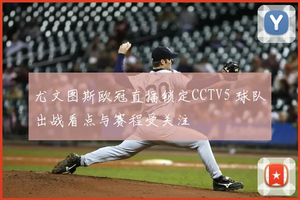 尤文图斯欧冠直播锁定CCTV5 球队出战看点与赛程受关注