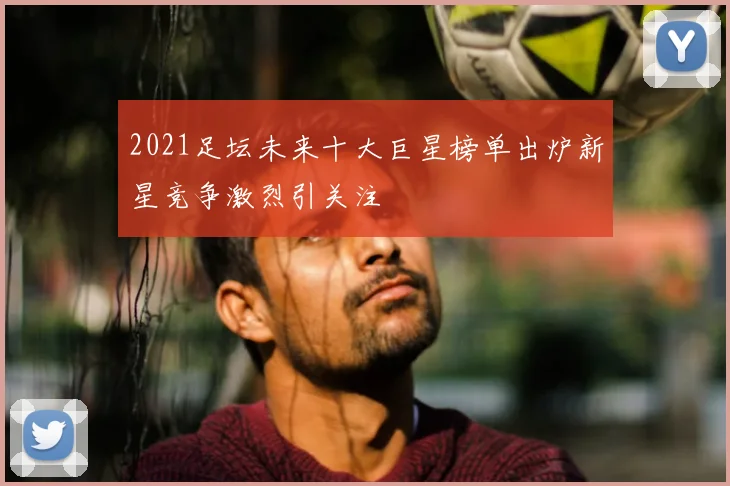 2021足坛未来十大巨星榜单出炉新星竞争激烈引关注
