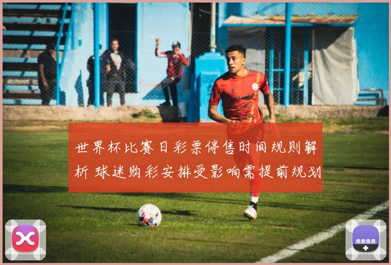 世界杯比赛日彩票停售时间规则解析 球迷购彩安排受影响需提前规划
