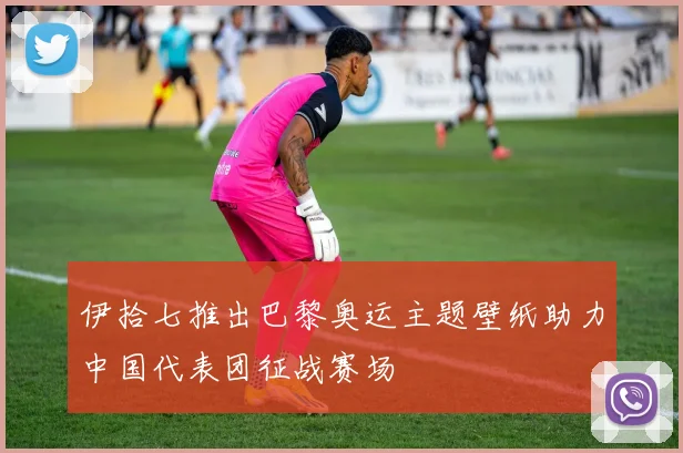 伊拾七推出巴黎奥运主题壁纸助力中国代表团征战赛场