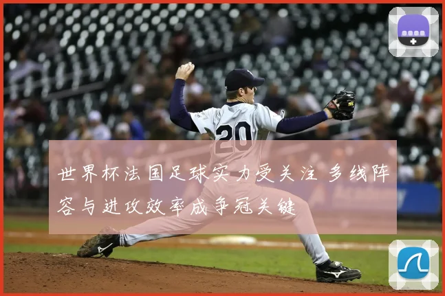 世界杯法国足球实力受关注 多线阵容与进攻效率成争冠关键