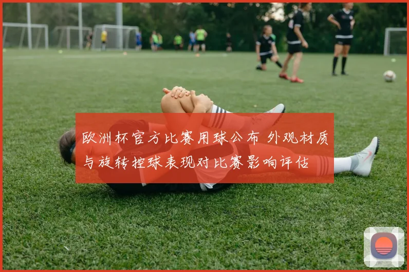欧洲杯官方比赛用球公布 外观材质与旋转控球表现对比赛影响评估