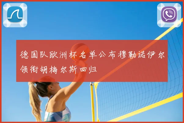 德国队欧洲杯名单公布穆勒诺伊尔领衔胡梅尔斯回归