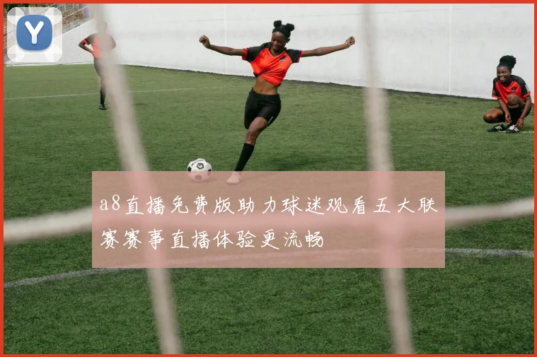 a8直播免费版助力球迷观看五大联赛赛事直播体验更流畅
