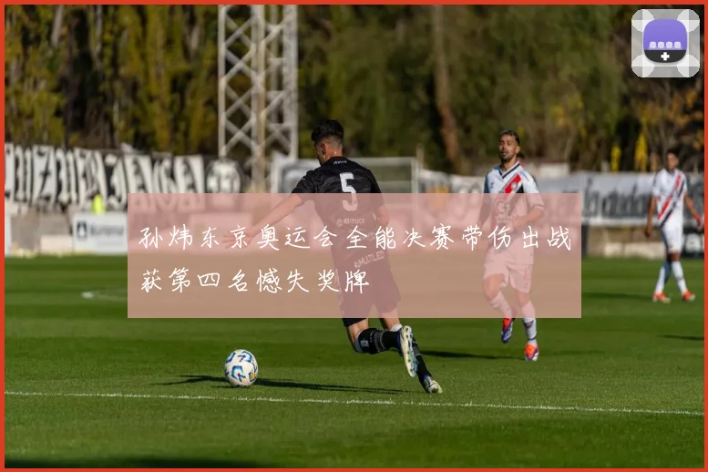 孙炜东京奥运会全能决赛带伤出战获第四名憾失奖牌