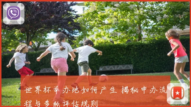 世界杯举办地如何产生 揭秘申办流程与多轮评估规则