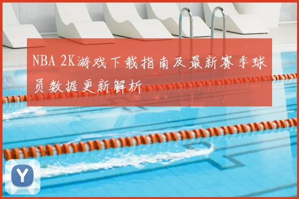 NBA 2K游戏下载指南及最新赛季球员数据更新解析