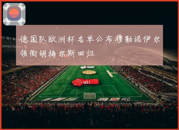 德国队欧洲杯名单公布穆勒诺伊尔领衔胡梅尔斯回归