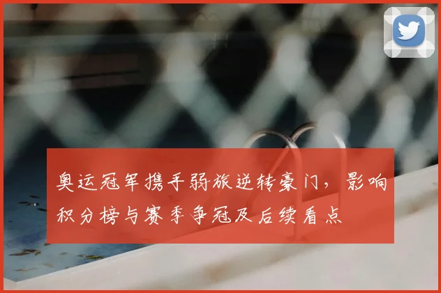 奥运冠军携手弱旅逆转豪门,影响积分榜与赛季争冠及后续看点